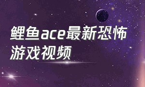 鲤鱼ace最新恐怖游戏视频