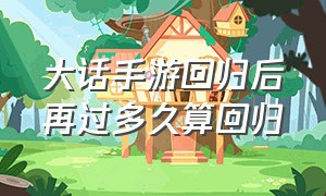 大话手游回归后再过多久算回归