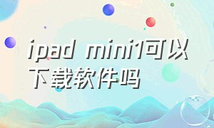 ipad mini1可以下载软件吗（ipadmini1怎么下载低版本软件）