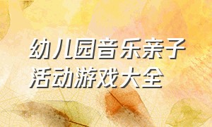 幼儿园音乐亲子活动游戏大全