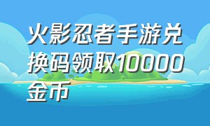 火影忍者手游兑换码领取10000金币