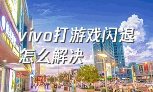 vivo打游戏闪退怎么解决