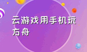 云游戏用手机玩方舟（微信上有什么云游戏能玩方舟的）