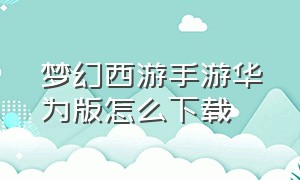 梦幻西游手游华为版怎么下载（梦幻西游手游华为怎么下载官服）