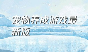 宠物养成游戏最新版（宠物养成游戏最新图）