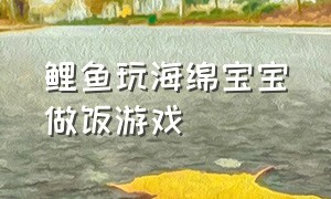 鲤鱼玩海绵宝宝做饭游戏