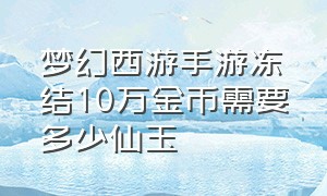 梦幻西游手游冻结10万金币需要多少仙玉（梦幻西游手游一千万金币多少仙玉）