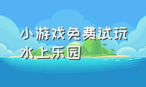 小游戏免费试玩水上乐园（水上乐园小游戏免费试玩入口）