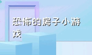 恐怖的房子小游戏（恐怖的房子小游戏有哪些）