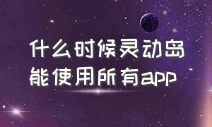 什么时候灵动岛能使用所有app（为什么灵动岛自身的app不限时了）