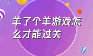 羊了个羊游戏怎么才能过关（羊了个羊游戏第三关怎么进）