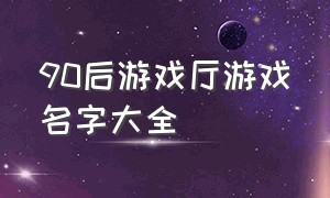 90后游戏厅游戏名字大全