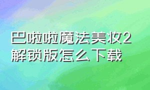 巴啦啦魔法美妆2解锁版怎么下载（巴啦啦小魔仙下载手机版教程）