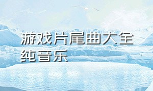 游戏片尾曲大全纯音乐