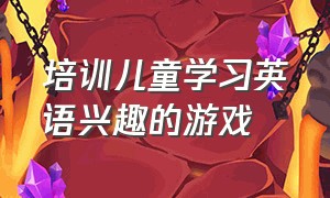 培训儿童学习英语兴趣的游戏