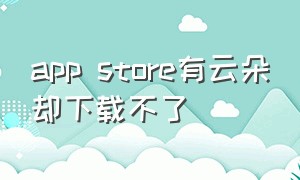 app store有云朵却下载不了