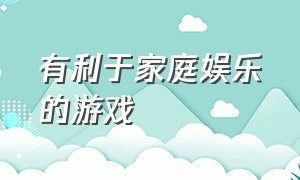 有利于家庭娱乐的游戏（既能学习又能玩的家庭游戏）