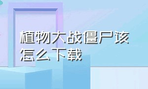 植物大战僵尸该怎么下载（植物大战僵尸下载怎么下）