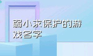 弱小求保护的游戏名字（有无限潜力的游戏名字）