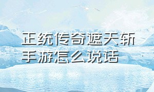 正统传奇遮天斩手游怎么说话