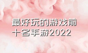 最好玩的游戏前十名手游2022（最好玩的手游排行榜2023前十）