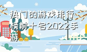 热门的游戏排行榜前十名2022手游