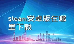 steam安卓版在哪里下载（steam官网安卓版手机下载地址在哪）