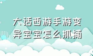 大话西游手游变异宝宝怎么抓捕