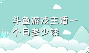 斗鱼游戏主播一个月多少钱