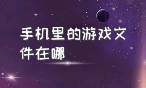 手机里的游戏文件在哪