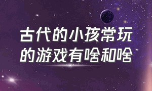 古代的小孩常玩的游戏有啥和啥