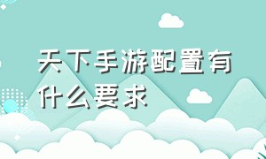 天下手游配置有什么要求