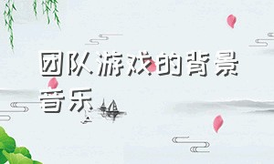 团队游戏的背景音乐