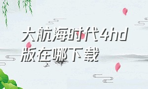 大航海时代4hd版在哪下载（大航海时代4威力加强版HD下载）