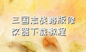 三国志战略版修改器下载教程（三国志战略版修改器在哪里下载）