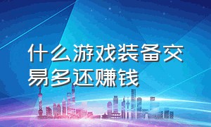 什么游戏装备交易多还赚钱