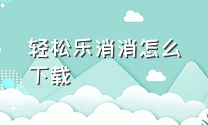 轻松乐消消怎么下载