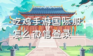 吃鸡手游国际服怎么微信登录