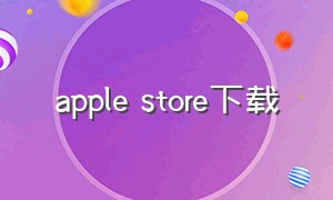 apple store下载（苹果为什么下载不了app）