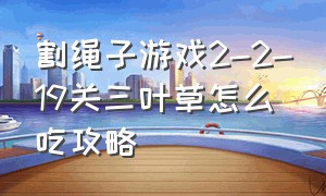 割绳子游戏2-2-19关三叶草怎么吃攻略