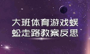 大班体育游戏蜈蚣走路教案反思