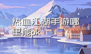 热血江湖手游哪里能pk（热血江湖手游哪个区最好）