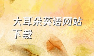 大耳朵英语网站下载（魔力耳朵少儿英语app下载免费）