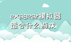 exagear模拟器适合什么游戏（exagear模拟器直装版游戏放哪里）