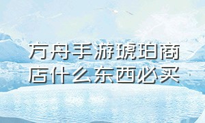 方舟手游琥珀商店什么东西必买