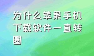 为什么苹果手机下载软件一直转圈（苹果手机下载app怎么一直在转圈）