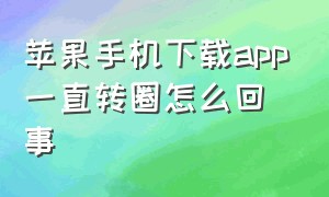 苹果手机下载app一直转圈怎么回事