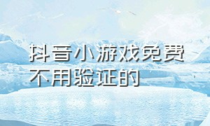 抖音小游戏免费不用验证的