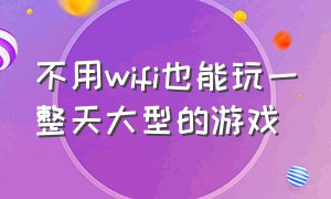 不用wifi也能玩一整天大型的游戏