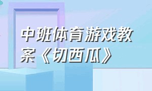 中班体育游戏教案《切西瓜》（幼儿园体育游戏切西瓜教案）